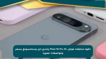 «قوة مذهلة» غوغل Pixel 10 Pro XL يتحدى آبل وسامسونغ بسعر ومواصفات مميزة
